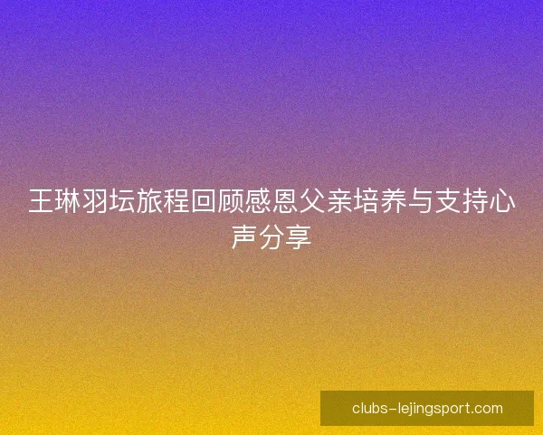 王琳羽坛旅程回顾感恩父亲培养与支持心声分享