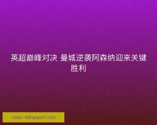 英超巅峰对决 曼城逆袭阿森纳迎来关键胜利