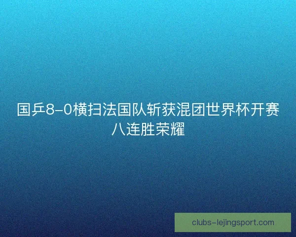 国乒8-0横扫法国队斩获混团世界杯开赛八连胜荣耀
