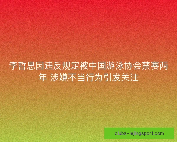 李哲思因违反规定被中国游泳协会禁赛两年 涉嫌不当行为引发关注