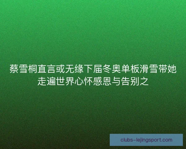 蔡雪桐直言或无缘下届冬奥单板滑雪带她走遍世界心怀感恩与告别之