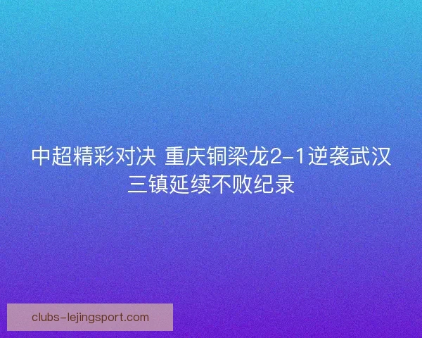 中超精彩对决 重庆铜梁龙2-1逆袭武汉三镇延续不败纪录