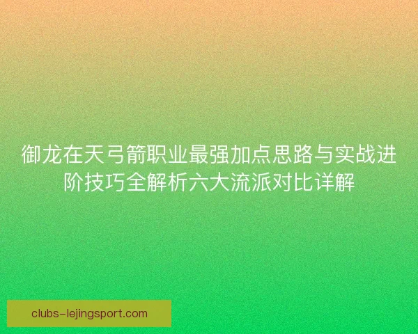 御龙在天弓箭职业最强加点思路与实战进阶技巧全解析六大流派对比详解