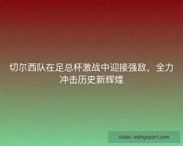 切尔西队在足总杯激战中迎接强敌，全力冲击历史新辉煌