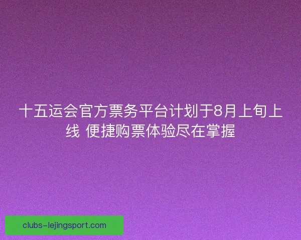 十五运会官方票务平台计划于8月上旬上线 便捷购票体验尽在掌握